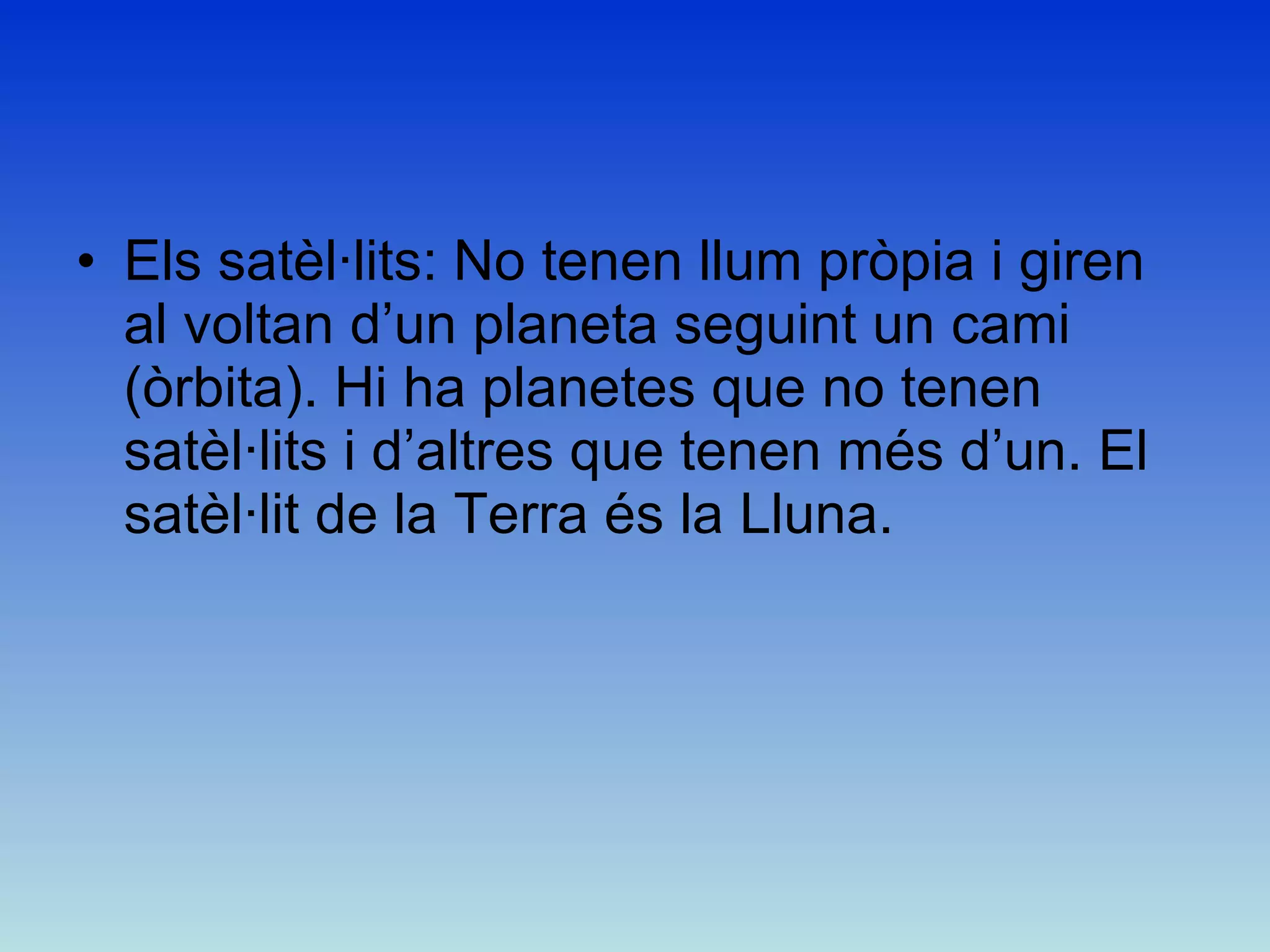 Els satèl·lits: No tenen llum pròpia i giren al voltan d’un planeta seguint un cami (òrbita). Hi ha planetes que no tenen satèl·lits i d’altres que tenen més d’un. El satèl·lit de la Terra és la Lluna. 