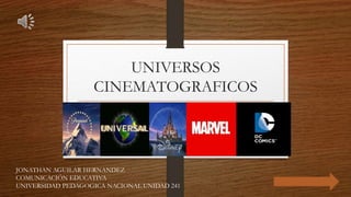 UNIVERSOS
CINEMATOGRAFICOS
JONATHAN AGUILAR HERNANDEZ
COMUNICACIÓN EDUCATIVA
UNIVERSIDAD PEDAGOGICA NACIONAL UNIDAD 241
 