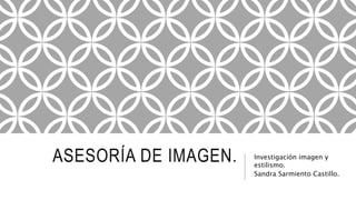 ASESORÍA DE IMAGEN. Investigación imagen y
estilismo.
Sandra Sarmiento Castillo.
 