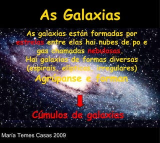 Sol Terra As galaxias están formadas por  estrelas  entre elas hai nubes de po e gas chamadas  nebulosas .  Hai galaxias de formas diversas (espirais, elípticas, irregulares) Agrúpanse e forman  As Galaxias Cúmulos de galaxias  