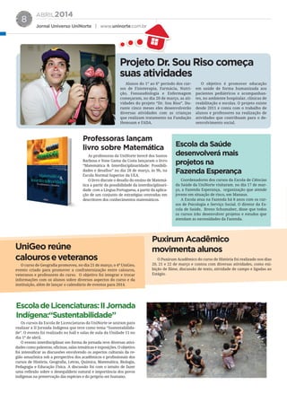 ABRIL2014
Jornal Universo UniNorte | www.uninorte.com.br
8
Projeto Dr. Sou Riso começa
suas atividades
Alunos do 1° ao 6° período dos cur-
sos de Fisioterapia, Farmácia, Nutri-
ção, Fonoaudiologia e Enfermagem
começaram, no dia 20 de março, as ati-
vidades do projeto “Dr. Sou Riso”. Du-
rante cinco meses eles desenvolverão
diversas atividades com as crianças
que realizam tratamento na Fundação
Hemoam e FADA.
O objetivo é promover educação
em saúde de forma humanizada aos
pacientes pediátricos e acompanhan-
tes, no ambiente hospitalar, clínicas de
reabilitação e escolas. O projeto existe
desde 2011 e conta com o trabalho de
alunos e professores na realização de
atividades que contribuam para o de-
senvolvimento social.
Professoras lançam
livro sobre Matemática Escola da Saúde
desenvolverá mais
projetos na
Fazenda Esperança
UniGeo reúne
calouroseveteranos
Puxirum Acadêmico
movimenta alunos
EscoladeLicenciaturas:IIJornada
Indígena:“Sustentabilidade”
As professoras da UniNorte Ierecê dos Santos
Barbosa e Yone Gama da Costa lançaram o livro
“Matemática & Interdisciplinaridade: Possibili-
dades e desafios” no dia 28 de março, às 9h, na
Escola Normal Superior da UEA.
O livro discute o desafio do ensino de Matemá-
tica a partir da possibilidade da interdisciplinari-
dade com a Língua Portuguesa, a partir da aplica-
ção de um conjunto de estratégias centradas em
descritores dos conhecimentos matemáticos.
Coordenadores dos cursos da Escola de Ciências
da Saúde da UniNorte visitaram. no dia 17 de mar-
ço, a Fazenda Esperança, organização que atende
jovens em situação de risco, em Manaus.
A Escola atua na Fazenda há 8 anos com os cur-
sos de Psicologia e Serviço Social. O diretor da Es-
cola de Saúde, Breno Schumaher, disse que todos
os cursos irão desenvolver projetos e estudos que
atendam as necessidades da Fazenda.
O curso de Geografia promoveu, no dia 21 de março, o 4º UniGeo,
evento criado para promover a confraternização entre calouros,
veteranos e professores do curso. O objetivo foi integrar e trocar
informações com os alunos sobre diversos aspectos do curso e da
instituição, além de lançar o calendário de eventos para 2014.
Os cursos da Escola de Licenciaturas da UniNorte se uniram para
realizar a II Jornada Indígena que teve como tema “Sustentabilida-
de”. O evento foi realizado no hall e salas de aula da Unidade 11 no
dia 1º de abril.
O evento interdisciplinar em forma de jornada teve diversas ativi-
dades como palestras, oficinas, salas temáticas e exposições. O objetivo
foi intensificar as discussões envolvendo os aspectos culturais da re-
gião amazônica sob a perspectiva dos acadêmicos e profissionais dos
cursos de História, Geografia, Letras, Química, Matemática, Biologia,
Pedagogia e Educação Física. A discussão foi com o intuito de fazer
uma reflexão sobre o desequilíbrio natural e importância dos povos
indígenas na preservação das espécies e do próprio ser humano.
O Puxirum Acadêmico do curso de História foi realizado nos dias
20, 21 e 22 de março e contou com diversas atividades, como exi-
bição de filme, discussão de texto, atividade de campo e ligadas ao
Estágio.
 