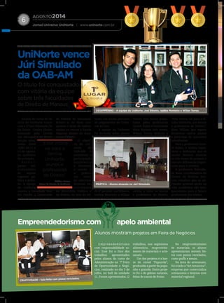 AGOSTO2014
Jornal Universo UniNorte | www.uninorte.com.br
6
Alunos do curso de Di-
reito da UniNorte vence-
ram o 2º Juri Simulado Fé-
lix Valois Coelho Júnior,
realizado pela Ordem
dos Advogados do Brasil,
Secção Ama-
zonas (OAB
-AM), de 11 a
15 de agosto,
no auditório
da entidade.
P a r t i c i -
param seis
instituições
de ensino
superior pú-
blico e priva-
do. A equipe
da UniNorte
venceu a Faculdade Mar-
tha Falcão; a Universida-
de Federal do Amazonas
(Ufam) e, na final, con-
quistou o título de melhor
equipe ao vencer a Escola
Superior Batista do Ama-
zonas (Esbam).
O objeti-
vo do con-
curso da
OAB-AM é
incentivar a
participação
acadêmica
e fomentar
o estudo e
a prática
em torno
do exercício
ficcional em
atividades
do Ministério Público e
da Defesa, na fase de de-
bates, em sessão plenária
de julgamentos do Tribu-
nal do Júri.
A equipe da UniNorte
foi formada pelos alunos
do 8º período: Joel Ribeiro,
Izolina Monteiro e Wilian
Torres. Eles foram prepa-
rados pelas professoras
Goreth Rubin e Natividade
Maia durante três meses.
Wilian Torres dedicou a
vitória a todos os alunos
e professores de Direito.
“Esta vitória vai para a fa-
mília UniNorte, aos alunos
e professores de Direito”,
disse Wilian, que espera
incentivar outros alunos
a participar de concursos
semelhantes.
Para a professora Gore-
th Rubin, a vitória repre-
senta a dedicação que os
alunos tiveram durante
os três meses de preparo e
traz um diferencial impor-
tante para a carreira.
A professora Nativida-
de Maia, coordenadora do
Núcleo de Práticas Jurí-
cias, ressaltou que as ati-
vidades práticas ainda na
vida acadêmica são enri-
quecedoras para o futuro
profissional dos alunos.
Empreendedorismo
com responsabilidade so-
cial. Esse foi o foco dos
trabalhos apresentados
pelos alunos do curso de
Administração na 7ª Feira
de Oportunidade e Negó-
cios, realizada no dia 3 de
julho, no hall da unidade
11. Foram apresentados 12
trabalhos, nos segmentos
alimentício, reaproveita-
mento de materiais e arte-
sanato.
Um dos projetos é a bar-
ra de cereal “Pupurola”,
produzida a partir da pupu-
nha e granola. Outro proje-
to foi o de geleias naturais,
feitas de cascas de frutas.
No reaproveitamento
de materiais, os alunos
apresentaram móveis fei-
tos com pneus reciclados,
como puffs e mesas.
Na área do artesanato,
foi criada a “Art Amazona”,
empresa que comercializa
artesanatos e biojoias com
material regional.
“Essa vitória
vai para a
família
UniNorte,
alunos e
professores
de Direito”
Willian Torres
Aluno de Direito da UniNorte
Empreendedorismo com apelo ambiental
UniNorte vence
Júri Simulado
da OAB-AM
O título foi conquistado
com vitória da equipe
sobre três faculdades
de Direito de Manaus.
Alunos mostram projetos em Feira de Negócios
PRÁTICA - Alunos atuando no Júri Simulado.
CRIATIVIDADE - Sala feita com pneus reciclados.
1O
LUGAR
DESEMPENHO - A equipe da UniNorte: Joel Ribeiro, Izolina Monteiro e Wilian Torres.
 