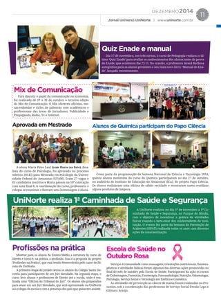 DEZEMBRO2014
Jornal Universo UniNorte | www.uninorte.com.br
11
Para discutir o papel da comunicação na economia,
foi realizado de 27 a 31 de outubro a terceira edição
do Mix de Comunicação. O Mix ofereceu oﬁcinas, me-
sas-redondas e ciclos de palestras com acadêmicos e
proﬁssionais das áreas de Jornalismo, Publicidade e
Propaganda, Rádio, Tv e Internet.
A aluna Maria Pires Leal (com ﬂores na foto), ﬁna-
lista do curso de Psicologia, foi aprovada no processo
seletivo 2014/2 para Mestrado em Psicologia da Univer-
sidade Federal do Amazonas (UFAM). Eram 27 vagas e
65 candidatos inscritos e Maria passou na 10ª colocação
com nota ﬁnal 8. A coordenação do curso, professores e
colegas se reuniram e ﬁzeram uma homenagem à aluna.
Mostrar para os alunos do Ensino Médio a estrutura do curso de
Direito e como é, na prática, a proﬁssão. Essa é a proposta do projeto
‘Proﬁssões na Prática’, que está sendo desenvolvido pelo curso de Di-
reito da UniNorte.
A primeira etapa do projeto levou os alunos do Colégio Santa Do-
rotéia para participarem de um Júri Simulado. Na segunda etapa, o
curso leva alunos e professores de Direito até a escola, onde é rea-
lizada uma “Oﬁcina do Tribunal do Júri”. Os alunos são preparados
para atuar em um Júri Simulado, que será apresentado na UniNorte
aos colegas da escola e com a presença dos pais que quiserem assistir.
Serviços à comunidade como massagens, orientações nutricionais, ﬁsiotera-
pêuticas e atividades lúdicas foram algumas das diversas ações promovidas no
ﬁnal do mês de outubro pela Escola de Saúde. Participaram da ação os cursos
de Enfermagem, Farmácia, Fisioterapia, Fonoaudiologia, Nutrição, Odontologia,
Psicologia, Serviço Social e Tecnologia em Estética e Cosmética.
As atividades de prevenção ao câncer de mama foram realizadas no Pro-
samim, sob a coordenação das professoras de Serviço Social Úrsula Lapa e
Gilmara Araújo.
Como parte da programação da Semana Nacional de Ciência e Tecnologia 2014,
quinze alunos monitores do curso de Química participaram no dia 27 de outubro,
no auditório do Instituto de Educação do Amazonas (IEA), do projeto Papo Ciência.
Os alunos realizaram uma oﬁcina de sabão reciclado e mostraram como reutilizar
alguns produtos de limpeza.
A UniNorte realizou no dia 1º de novembro a 1ª Ca-
minhada de Saúde e Segurança, no Parque do Mindu,
com o objetivo de incentivar a prática de atividades
físicas visando o bem-estar dos colaboradores da insti-
tuição. O evento fez parte da Semana de Prevenção de
Acidentes (SIPAT) realizada todos os anos com diversas
ações de conscientização.
Dia 17 de novembro, nos três turnos, o curso de Pedagogia realizou o úl-
timo ‘Quiz Enade’ para avaliar os conhecimentos dos alunos antes da prova
do Enade, que aconteceu dia 23.11. Na ocasião, a professora Ierecê Barbosa
autografou para os alunos presentes o seu mais novo livro: ‘Manual do Ena-
de’, lançado recentemente.
Mix de Comunicação
Aprovada em Mestrado
Proﬁssões na prática Escola de Saúde no
Outubro Rosa
Alunos de Química participam do Papo Ciência
UniNorte realiza 1ª Caminhada de Saúde e Segurança
Quiz Enade e manual
 