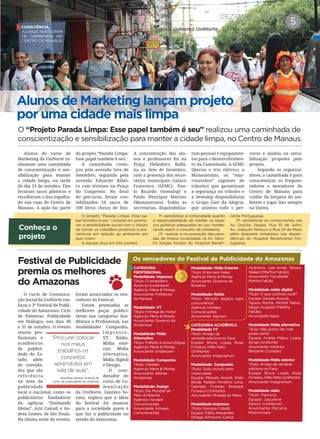 CATEGORIA
PROFISSIONAL
Modalidade: Impresso
Título: O verdadeiro
Anúncio Sustentável
Agência: Mene & Money
Anunciante: Prefeitura
de Manaus
Modalidade: VT
Título: Entrega de motor
Agência: Mene & Money
Anunciante: Governo do
Amazonas
Modalidade: Mídia
Alternativa
Título: Folheto à prova d’água
Agência: Mene & Money
Anunciante: Sinderpam
Modalidade: Campanha
Título: Cãoleão
Agência: Mene & Money
Anunciante: Sebrae
Amazonas
Modalidade: Design
Título: Dia Mundial do
Meio Ambiente
Agência: Inovape
Comunicações
Anunciante: Inovape
Comunicações
Modalidade: Mídia Exterior
Título: Entre sem bater
Agência: Mene & Money
Anunciante: Governo de
Roraima
Modalidade: Rádio
Título: Abrindo espaço para
concorrência
Agência: Inovape
Comunicações
Anunciante: Agroam
CATEGORIA ACADÊMICA
Modalidade VT
Título :Amigo de
verdade adiciona no Face
Equipe: Bruno Lopes, Rose
Fonseca, Hélio Neto
(UniNorte)
Anunciante: Imaginarium
Modalidade Campanha
Título: Todo mundo ama
nosso peixe
Equipe: Marcelo Acordi, Erlan
Bindá, Natália Monteiro Lima,
Gabrielly Furtado, Roseane
Fonseca (UniNorte).
Anunciante: Morada do Peixe
Modalidade impresso
Título: Gincana Cidadã
Equipe: Fábio Alexandre,
Dhiego Arlinsonn, Carlos
Alcântara, Julia Ismail, Talyssa
Waked (Martha Falcão).
Anunciante: Faculdade
Martha Falcão
Modalidade mídia digital
Título: O que controla você?
Equipe: Daniela Arouck,
Tayana Rocha, Michell Matos,
Sérgio Augusto (Martha
Falcão).
Anunciante Napsi
Modalidade Mídia alternativa
Título: Não posso ver, mas
posso sentir
Equipe: Andrey Matos, Luana
Simas (UniNorte)
Anunciante: Instituto
Benjamin Constant
Modalidade Mídia exterior
Título: Amigo de verdade
adiciona no Face
Equipe: Bruno Lopes, Rose
Fonseca, Hélio Neto (UniNorte)
Anunciante: Imaginarium
Modalidade rádio
Título: Parceria
Equipe: Jaqueline
Santos (UniNorte)
Anunciante: Parceria
Multimóveis
DEZEMBRO2014
Jornal Universo UniNorte | www.uninorte.com.br
5
O “Projeto Parada Limpa: Esse papel também é seu” realizou uma caminhada de
conscientização e sensibilização para manter a cidade limpa, no Centro de Manaus.
Conheça o
projeto
Alunos do curso de
Marketing da UniNorte re-
alizaram uma caminhada
de conscientização e sen-
sibilização para manter
a cidade limpa, na tarde
do dia 23 de outubro. Eles
levaram sacos plásticos e
recolheram o lixo espalha-
do nas ruas do Centro de
Manaus. A ação faz parte
do projeto “Parada Limpa:
Esse papel também é seu’.
A caminhada come-
çou pela avenida Sete de
Setembro, seguindo pela
avenida Eduardo Ribei-
ro com término na Praça
do Congresso. No ﬁnal
do percurso, foram con-
tabilizados 16 sacos de
100 litros cheios de lixo.
A concentração dos alu-
nos e professores foi na
Praça Heliodoro Balbi,
na av. Sete de Setembro,
com a presença dos secre-
tários municipais Galuco
Francesco (SEMC), Pau-
lo Ricardo (Semulsp) e
Paulo Henrique Martins
(Manaustrans). Todas as
secretarias, disponibiliza-
ram pessoal e equipamen-
tos para o desenvolvimen-
to da Caminhada. A SEMC
liberou o trio elétrico; a
Manaustrans, os “mar-
ronzinhos” (agentes de
trânsito) que garantiram
a segurança no trânsito e
a Semulsp disponibilizou
o Grupo Gari da Alegria,
que animou todo o per-
curso e ajudou na sensi-
bilização proposta pelo
projeto.
Segundo os organiza-
dores, a caminhada é para
conscientizar os frequen-
tadores e moradores do
Centro de Manaus para
cuidar da limpeza do am-
biente e jogar lixo sempre
na lixeira.
O curso de Comunica-
ção Social da UniNorte rea-
lizou o 3º Festival de Publi-
cidade do Amazonas: Ciclo
de Palestras, Publicidade
em Diálogos, nos dias 30
e 31 de outubro. O evento
reuniu pro-
ﬁssionais e
acadêmicos
de publici-
dade do Es-
tado, além
de convida-
dos que são
referência
na área da
publicidade
local e nacional, como os
publicitários fundadores
da agência “Dznhando
Ideias”, Aziz Camali e An-
drea Gomes, de São Paulo.
Na última noite do evento,
foram anunciados os ven-
cedores do Festival.
Foram premiadas as
melhores peças publici-
tárias nas categorias Aca-
dêmica e Proﬁssional, nas
modalidades Campanha,
I m p r e s s o ,
VT, Rádio,
Mídia exte-
rior, Mídia
alternativa,
Mídia digital
e Design.
O coor-
denador do
curso de Co-
municação
da UniNorte, Gustavo So-
ranz, explica que a ideia
do festival foi mostrar
para a sociedade quem é
que faz a publicidade no
estado do Amazonas.
Festival de Publicidade
premia os melhores
do Amazonas
Os vencedores do Festival de Publicidade do Amazonas
CONSCIÊNCIA,
ALUNOS PARTICIPAM
DE CAMINHADA NO
CENTRO DE MANAUS
Alunos de Marketing lançam projeto
por uma cidade mais limpa
O projeto “Parada Limpa: Esse pa-
pel também é seu” consiste em promo-
ver a sensibilidade social com o intuito
de tornar os cidadãos proativos e pre-
ventivos em relação ao ambiente em
que vivem.
A equipe atua em três pontos:
1º- sensibilizar a comunidade quanto
à responsabilidade de manter os espa-
ços públicos adequados ao uso, fortale-
cendo assim o conceito de cidadania;
2º- realizar a recuperação das para-
das de ônibus localizadas na Av. Getú-
lio Vargas fundos do Hospital Beneﬁ-
cente Portuguesa;
3º- sensibilizar os comerciantes nas
Av. Getúlio Vargas, Rua 10 de Julho,
Av. Joaquim Nabuco e Rua 24 de Maio,
além daqueles instalados nas depen-
dências do Hospital Beneﬁcente Por-
tuguesa.
“Procurei colocar
nos meus
trabalhos os
conceitos
aprendidos em
sala de aula”,
Jaqueline Santos, finalista do
curso de publicidade da UniNorte.
 