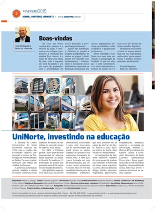 FEVEREIRO2015
JORNAL UNIVERSO UNINORTE | www.uninorte.com.br
2
Um novo ano letivo
começa. Para muitos, é o
retorno às aulas, o reen-
contro com colegas e pro-
fessores, a retomada dos
estudos. Para outros, é o
início de uma nova etapa
de vida, com o ingresso
em uma faculdade e em
um curso de graduação,
com a possibilidade de
novas amizades e pers-
pectivas proﬁssionais.
Apesar das diferenças,
a UniNorte se propõe a
atender as expectativas de
ambos os grupos. A insti-
tuição tem mantido seus
investimentos, reformu-
lando e instalando novos
laboratórios, essenciais na
formação proﬁssional dos
alunos, implantando ser-
viços para facilitar a vida
acadêmica e qualiﬁcando
professores.
Neste semestre, a Uni-
Norte traz mais uma no-
vidade: a inauguração da
Unidade 15, que vai abri-
gar a sede administrati-
va e novos laboratórios e
centros de ensino de vá-
rios cursos das Escolas de
Exatas, Saúde e Negócios.
Desejamos boas-vindas
a todos os nossos alunos.
Que este ano traga muitas
realizações, novas experi-
ências e grandes avanços
pessoais e proﬁssionais.
Vicente Nogueira
Reitor da UniNorte
Vicente Nogueira
Reitor da UniNorte
Boas-vindas
Presidente Milton Camargo Reitor Vicente Nogueira Pró-Reitor Geraldo Harb Diretor Financeiro Marcelo Medeiros Diretor Comercial e de Marketing
Victor Lazarin Diretor de Operações Raimundo Expedito de Oliveira Diretora de Recursos Humanos Edineida Gato Jornalistas Responsáveis Tereza Cida-
de MTb - 001- AM / Wilsa Freire MTb - 058 - AM Fotograﬁa Assessoria de Comunicação e Arquivos UniNorte Repórteres Larissa Cruz / Emilly Guimarães
/ Victor Esteves Projeto Gráﬁco e Diagramação Harlison Costa Periodicidade Mensal.
Centro Universitário do Norte - Avenida Getúlio Vargas, 604 - Centro - Tel: (92) 3212-5000 | www.uninorte.com.br | e-mail: assessoria@uninorte.com.br.
As declarações consubstanciadas em artigos e matérias assinados não são de responsabilidade da UniNorte.
A história do Centro
Universitário do Norte
(UniNorte) começou em
1994, com a criação das
Faculdades Objetivo, ofe-
recendo os cursos de Tec-
nologia em Processamento
de Dados, Turismo e Admi-
nistração com ênfase em
Análise de Sistemas.
A partir daí, a instituição
cresceu. Ampliou a oferta
de cursos, construiu novas
unidades de ensino, se con-
solidou no mercado, atrain-
do cada vez mais alunos.
Em 2008, a UniNorte
passou a fazer parte da rede
internacional de universi-
dades Laureate. A Laurea-
te Brasil é formada por 12
instituições de ensino que
possuem mais de 50 campi
em oito estados brasileiros.
Líder global no segmen-
to de Educação, a Laureate
International Universities
é uma rede internacio-
nal de universidades que
provê acesso ao ensino
superior de qualidade em
instituições inovadoras do
mundo todo. A Rede Lau-
reate é formada por mais
de 80 instituições, que ofe-
recem cursos presenciais
e on-line. Mais de 950 mil
estudantes fazem parte da
comunidade acadêmica,
que está presente em 29
países da América do Nor-
te, América Latina, Euro-
pa, África do Norte, Ásia/
Pacíﬁco e Oriente Médio.
As instituições da Lau-
reate oferecem centenas
de programas de gradua-
ção, mestrado e doutorado
em áreas como arquitetu-
ra, artes, ciências da saúde,
design, direito, educação,
engenharia, gastronomia,
hospitalidade, medicina,
negócios e tecnologia da
informação. William J.
Clinton, 42º presidente dos
Estados Unidos, é Chan-
celer Honorário da Rede
Laureate International
Universities. Nesse papel,
aconselha a rede em temas
ligados a responsabilidade
social, liderança jovem e
aumento do acesso ao en-
sino superior.
UniNorte, investindo na educação
 