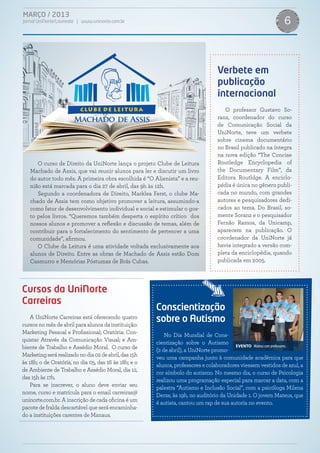 MARÇO / 2013                                                                                    MARÇO / 2013
   6
Jornal UniNorte/Laureate | www.uninorte.com.br                                                                 6
                                                                       Jornal UniNorte/Laureate | www.uninorte.com.br




                                                                                 Verbete em
                                                                                 publicação
                                                                                 internacional
                                                                                    O professor Gustavo So-
                                                                                 ranz, coordenador do curso
                                                                                 de Comunicação Social da
                                                                                 UniNorte, teve um verbete
                                                                                 sobre cinema documentário
                                                                                 no Brasil publicado na íntegra
                                                                                 na nova edição “The Concise
      O curso de Direito da UniNorte lança o projeto Clube de Leitura            Routledge Encyclopedia of
   Machado de Assis, que vai reunir alunos para ler e discutir um livro          the Documentary Film”, da
   do autor todo mês. A primeira obra escolhida é “O Alienista” e a reu-         Editora Routldge. A enciclo-
   nião está marcada para o dia 27 de abril, das 9h às 12h.                      pédia é única no gênero publi-
      Segundo a coordenadora de Direito, Marklea Ferst, o clube Ma-              cada no mundo, com grandes
   chado de Assis tem como objetivo promover a leitura, assumindo-a              autores e pesquisadores dedi-
   como fator de desenvolvimento individual e social e estimular o gos-          cados ao tema. Do Brasil, so-
   to pelos livros. “Queremos também desperta o espírito crítico dos             mente Soranz e o pesquisador
   nossos alunos e promover a reflexão e discussão de temas, além de             Fernão Ramos, da Unicamp,
   contribuir para o fortalecimento do sentimento de pertencer a uma             aparecem na publicação. O
   comunidade”, afirmou.                                                         coordenador da UniNorte já
      O Clube da Leitura é uma atividade voltada exclusivamente aos              havia integrado a versão com-
   alunos de Direito. Entre as obras de Machado de Assis estão Dom               pleta da enciclopédia, quando
   Casmurro e Memórias Póstumas de Brás Cubas.                                   publicada em 2005.




Cursos da UniNorte
Carreiras
                                                       Conscientização
    A UniNorte Carreiras está oferecendo quatro
cursos no mês de abril para alunos da instituição:
                                                       sobre o Autismo
Marketing Pessoal e Profissional; Oratória: Con-           No Dia Mundial de Cons-
quistar Através da Comunicação Visual; e Am-           cientização sobre o Autismo
biente de Trabalho e Assédio Moral. O curso de         (2 de abril), a UniNorte promo-
                                                                                         EVENTO Mateus com professores.

Marketing será realizado no dia 02 de abril, das 15h   veu uma campanha junto à comunidade acadêmica para que
às 18h; o de Oratória, no dia 05, das 16 às 18h; e o   alunos, professores e colaboradores viessem vestidos de azul, a
de Ambiente de Trabalho e Assédio Moral, dia 12,       cor símbolo do autismo. No mesmo dia, o curso de Psicologia
das 15h às 17h.                                        realizou uma programação especial para marcar a data, com a
    Para se inscrever, o aluno deve enviar seu         palestra “Autismo e Inclusão Social”, com a psicóloga Milena
nome, curso e matrícula para o email carreiras@        Derze, às 19h, no auditório da Unidade 1. O jovem Mateus, que
uninorte.com.br. A inscrição de cada oficina é um      é autista, cantou um rap de sua autoria no evento.
pacote de fralda descartável que será encaminha-
do a instituições carentes de Manaus.
 