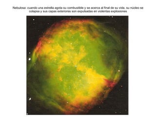 Nebulosa: cuando una estrella agota su combustible y se acerca al final de su vida, su núcleo se colapsa y sus capas exteriores son expulsadas en violentas explosiones 
