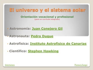 El universo y el sistema solar
Orientación vocacional y profesional
(para un currículo integrado)
• Astronomía: Juan Conejero Gil
• Astronauta: Pedro Duque
• Astrofísica: Instituto Astrofísico de Canarias
• Científico: Stephen Hawking
PiensoyJuego
Internenes
 