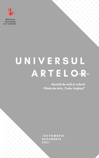 U N I V E R S U L
A R T E L O R
- O C T O M B R I E -
D E C E M B R I E
2 0 2 1
Revistă de artă și cultură
Filiala de Arte „Tudor Arghezi”
 