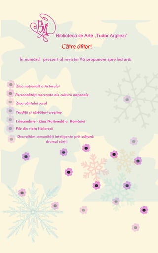 În numărul prezent al revistei Vă propunem spre lectură:




Dezvoltăm comunități inteligente prin cultură:
drumul cărții
Către cititor!
Ziua națională a Actorului
Personalități marcante ale culturii naționale
Ziua cântului coral
1 decembrie - Ziua Națională a României
File din viața bibliotecii
Tradiții și sărbători creștine
 