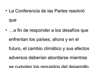 La Conferencia de las Partes resolvió que … a fin de responder a los desafíos que enfrentan los países, ahora y en el futuro, el cambio climático y sus efectos adversos deberían abordarse mientras se cumplen los requisitos del desarrollo sostenible. 