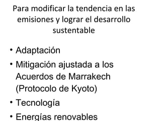 Para modificar la tendencia en las emisiones y lograr el desarrollo sustentable Adaptación  Mitigación ajustada a los Acuerdos de Marrakech (Protocolo de Kyoto) Tecnología  Energías renovables Recursos financieros  