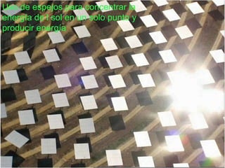 Uso de espejos para concentrar la energía de l sol en un solo punto y producir energía  
