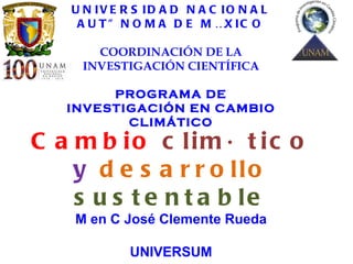 Cambio   climático   y   desarrollo   sustentable M en C José Clemente Rueda UNIVERSUM 27 de octubre de 2011 UNIVERSIDAD NACIONAL AUTÓNOMA DE MÉXICO COORDINACIÓN DE LA INVESTIGACIÓN CIENTÍFICA PROGRAMA DE INVESTIGACIÓN EN CAMBIO CLIMÁTICO 