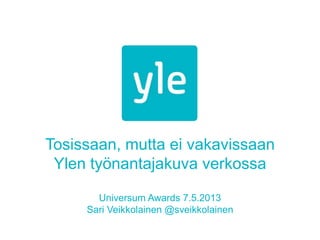 Tosissaan, mutta ei vakavissaan
Ylen työnantajakuva verkossa
Universum Awards 7.5.2013
Sari Veikkolainen @sveikkolainen
 