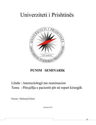 23
Univerziteti i Prishtinës
PUNIM SEMINARIK
Lënda : Anesteziologji me reanimacion
Tema : Përcjellja e pacientit për në repart kirurgjik
Punuan : Muhamed Selimi
Prishtinë 2014
 