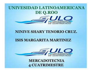 UNIVESIDAD LATINOAMERICANA DE Q.ROO NINIVE SHARY TENORIO CRUZ. ISIS MARGARITA MARTINEZ MERCADOTECNIA 4 CUATRIMESTRE   