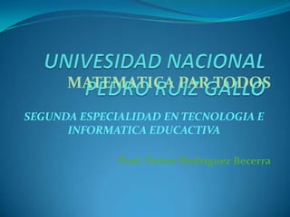 UNIVESIDAD NACIONAL PEDRO RUIZ GALLO MATEMATICA PAR TODOS SEGUNDA ESPECIALIDAD EN TECNOLOGIA E INFORMATICA EDUCACTIVA Prof. Deiver Rodriguez Becerra 