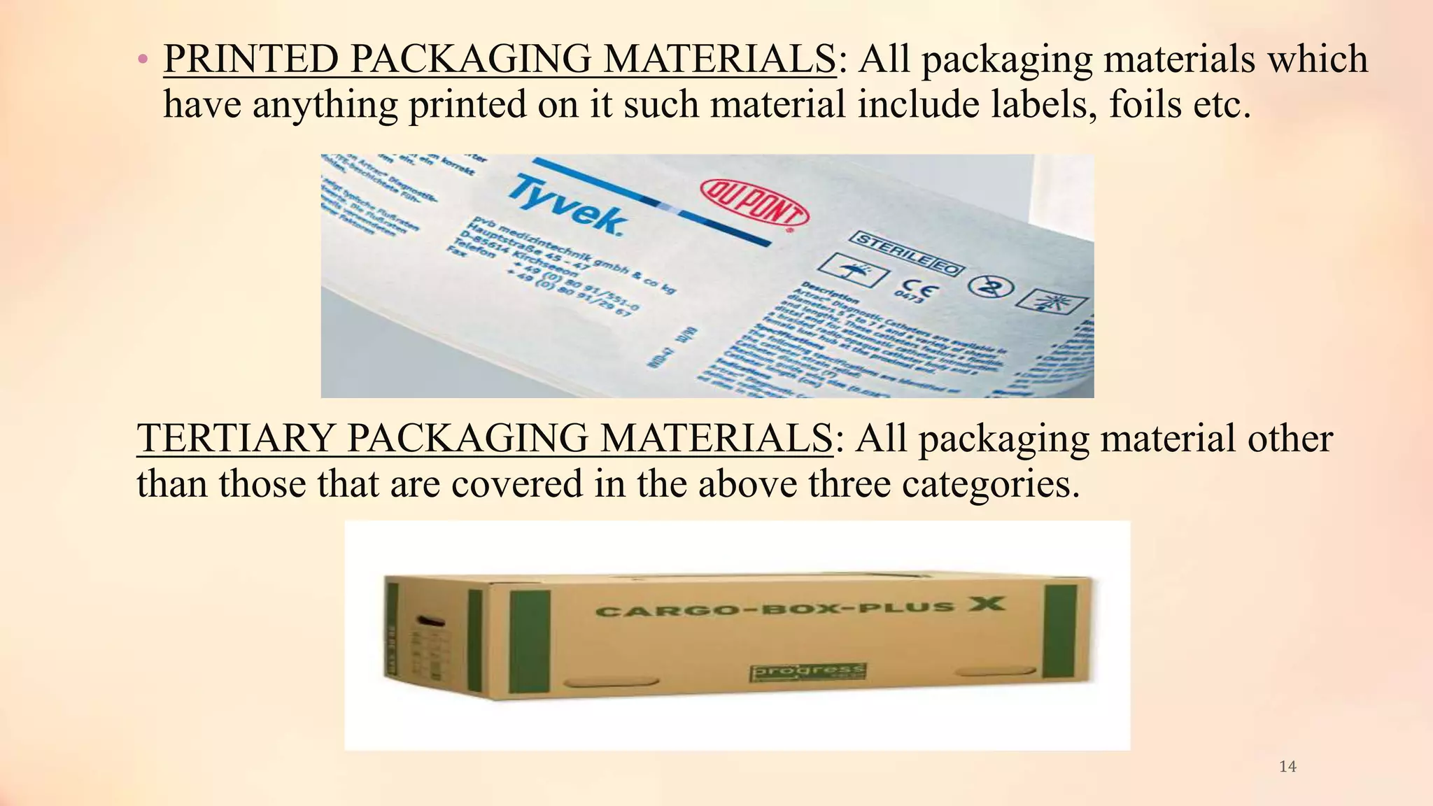 • PRINTED PACKAGING MATERIALS: All packaging materials which
have anything printed on it such material include labels, foils etc.
TERTIARY PACKAGING MATERIALS: All packaging material other
than those that are covered in the above three categories.
14
 