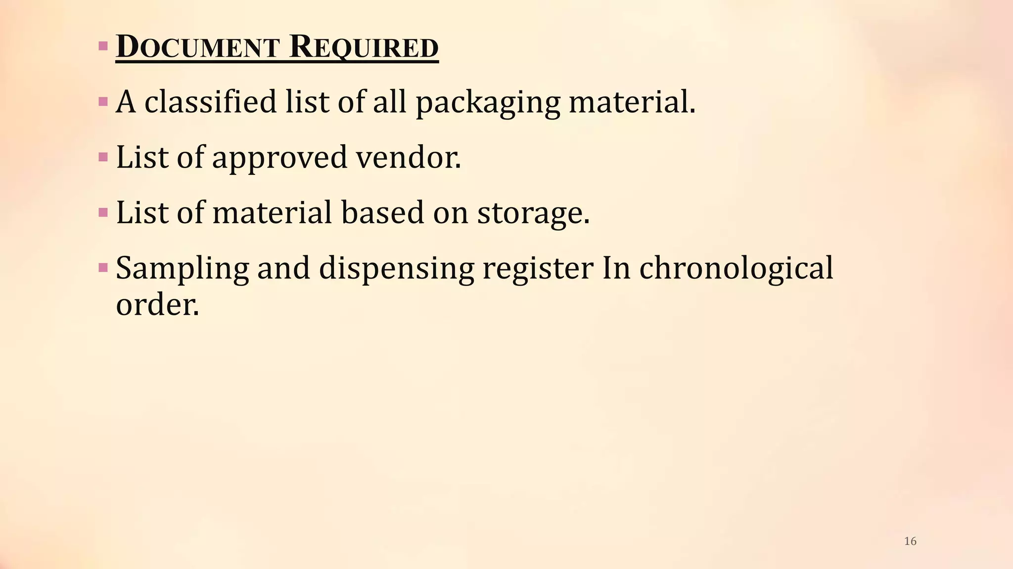  DOCUMENT REQUIRED
 A classified list of all packaging material.
 List of approved vendor.
 List of material based on storage.
 Sampling and dispensing register In chronological
order.
16
 