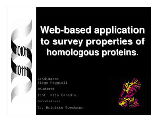 Web-based application
 to survey properties of
    homologous proteins.
               proteins

Candidato:
Diego Poggioli
Relatore:
Prof. Rita Casadio
Correlatore:
Dr. Brigitte Boeckmann
 
