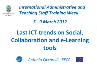 International Administrative and
  Teaching Staff Training Week
         5 - 9 March 2012

  Last ICT trends on Social,
Collaboration and e-Learning
             tools
      Antonio Ciccarelli - EFCA
 