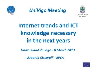 UniVigo Meeting

Internet trends and ICT
 knowledge necessary
   in the next years
Universidad de Vigo - 8 March 2013

   Antonio Ciccarelli - EFCA
 