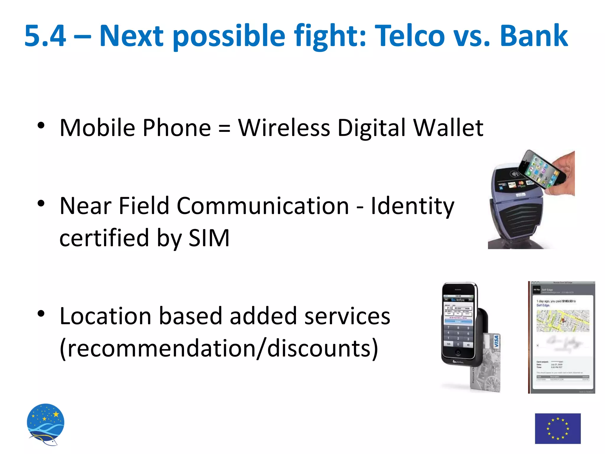 5.4 – Next possible fight: Telco vs. Bank Mobile Phone = Wireless Digital Wallet Near Field Communication - Identity certified by SIM Location based added services (recommendation/discounts) 