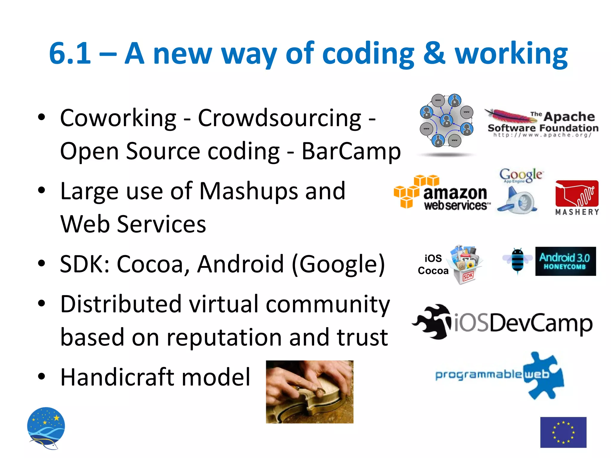 6.1 – A new way of coding & working Coworking - Crowdsourcing - Open Source coding - BarCamp Large use of Mashups and  Web Services SDK: Cocoa, Android (Google) Distributed virtual community based on reputation and trust Handicraft model iOS Cocoa 