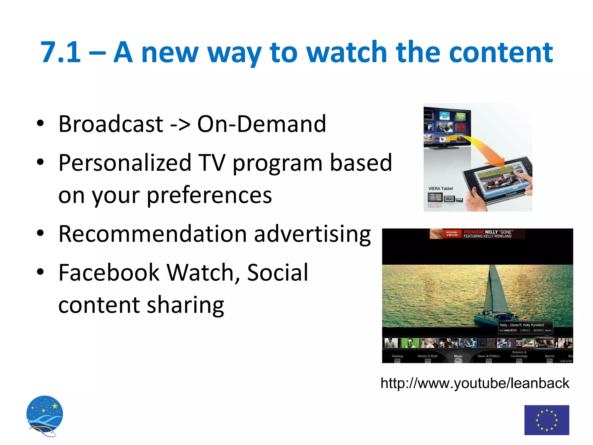 7.1 – A new way to watch the content Broadcast -> On-Demand Personalized TV program based on your preferences Recommendation advertising Facebook Watch, Social content sharing http://www.youtube/leanback 