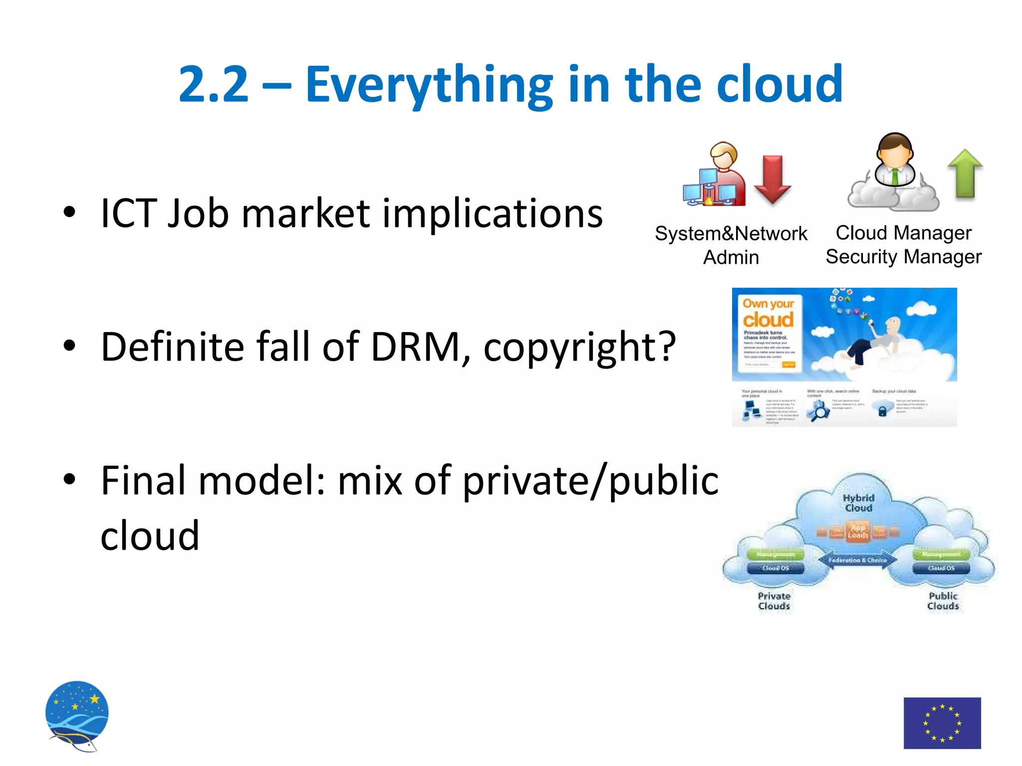 ICT Job market implications Definite fall of DRM, copyright? Final model: mix of private/public cloud  2.2 – Everything in the cloud System&Network Admin Cloud Manager Security Manager 