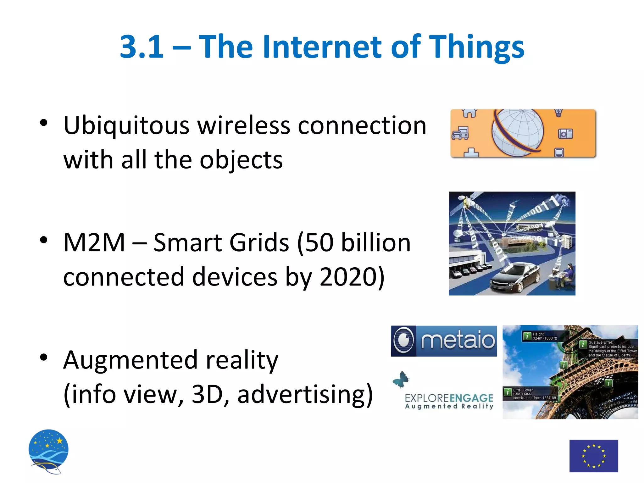 3.1 – The Internet of Things Ubiquitous wireless connection with all the objects M2M – Smart Grids ( 50 billion connected devices by 2020 ) Augmented reality  (info view, 3D, advertising) 