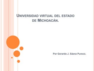 UNIVERSIDAD VIRTUAL DEL ESTADO
DE MICHOACÁN.
Por Gerardo J. Sáenz Pureco.
 