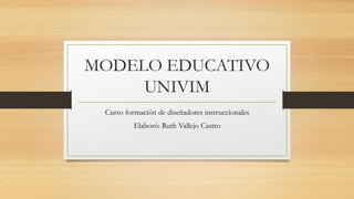 MODELO EDUCATIVO
UNIVIM
Curso formación de diseñadores instruccionales
Elaboró: Ruth Vallejo Castro
 