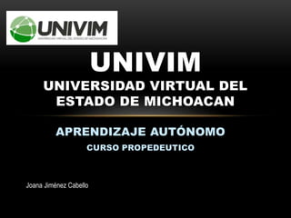 APRENDIZAJE AUTÓNOMO
CURSO PROPEDEUTICO
UNIVIM
UNIVERSIDAD VIRTUAL DEL
ESTADO DE MICHOACAN
Joana Jiménez Cabello
 