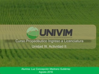 Curso Propedéutico Ingreso a Licenciatura
Unidad III. Actividad II.
Alumna: Luz Concepción Medrano Gutiérrez
Agosto 2016
 