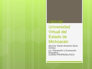 UNIVIM
Universidad
Virtual del
Estado de
Michoacán
Alumna: Karen Amairani Soria
Gómez
Lic. Planeación y Evaluación
Educativa.
CURSO PROPEDEUTICO
 