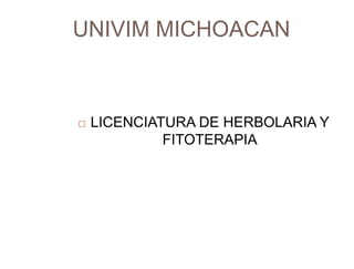 UNIVIM MICHOACAN
 LICENCIATURA DE HERBOLARIA Y
FITOTERAPIA
1
 