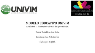 MODELO EDUCATIVO UNIVIM
Actividad 1: El entorno virtual de aprendizaje.
Tutora: Tania Elena Sosa Rocha
Estudiante: Juan Avila Osornio
Septiembre de 2017.
 