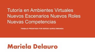 Tutoría en Ambientes Virtuales
Nuevos Escenarios Nuevos Roles
Nuevas Competencias
TRABAJO PRESNTADO POR SERGIO QUIROZ MIRANDA
Mariela Delauro
 