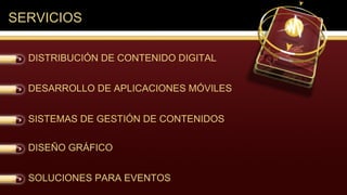 SERVICIOS

  DISTRIBUCIÓN DE CONTENIDO DIGITAL


  DESARROLLO DE APLICACIONES MÓVILES


  SISTEMAS DE GESTIÓN DE CONTENIDOS

  DISEÑO GRÁFICO


  SOLUCIONES PARA EVENTOS
 
