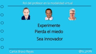 Carlos Bravo Reyes @tu_profe
Experimente
Rol del profesor en la modalidad virtual
Pierda el miedo
Sea innovador
 