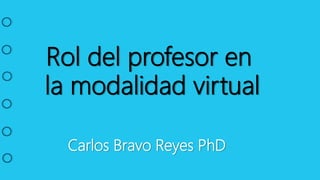 Rol del profesor en
la modalidad virtual
Carlos Bravo Reyes PhD
 