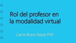 Rol del profesor en
la modalidad virtual
Carlos Bravo Reyes PhD
 