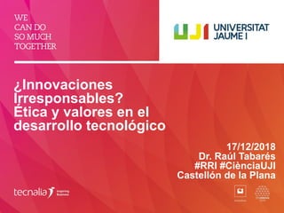 ¿Innovaciones
Irresponsables?
Ética y valores en el
desarrollo tecnológico
17/12/2018
Dr. Raúl Tabarés
#RRI #CiènciaUJI
Castellón de la Plana
 
