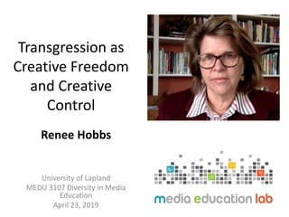 Transgression as
Creative Freedom
and Creative
Control
Renee Hobbs
University of Lapland
MEDU 3107 Diversity in Media
Education
April 23, 2019
 