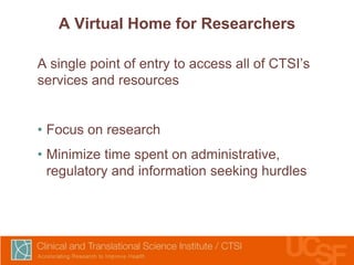 A Virtual Home for Researchers
A single point of entry to access all of CTSI’s
services and resources
• Focus on research

• Minimize time spent on administrative,
regulatory and information seeking hurdles

 