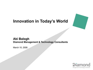 Innovation in Today’s World
Aki Balogh
Diamond Management & Technology Consultants
March 10, 2008
 