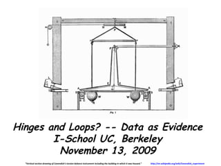 Hinges and Loops? -- Data as Evidence
        I-School UC, Berkeley
         November 13, 2009
  “Vertical section drawing of Cavendish's torsion balance instrument including the building in which it was housed.”   http://en.wikipedia.org/wiki/Cavendish_experiment
 
