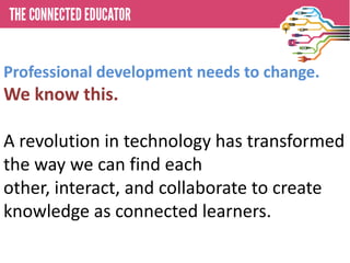 • THE CONNECTED EDUCATOR
Professional development needs to change.
We know this.

A revolution in technology has transformed
the way we can find each
other, interact, and collaborate to create
knowledge as connected learners.
 